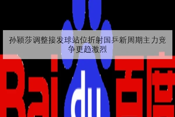 孙颖莎调整接发球站位折射国乒新周期主力竞争更趋激烈
