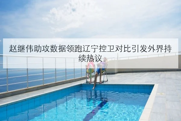 赵继伟助攻数据领跑辽宁控卫对比引发外界持续热议